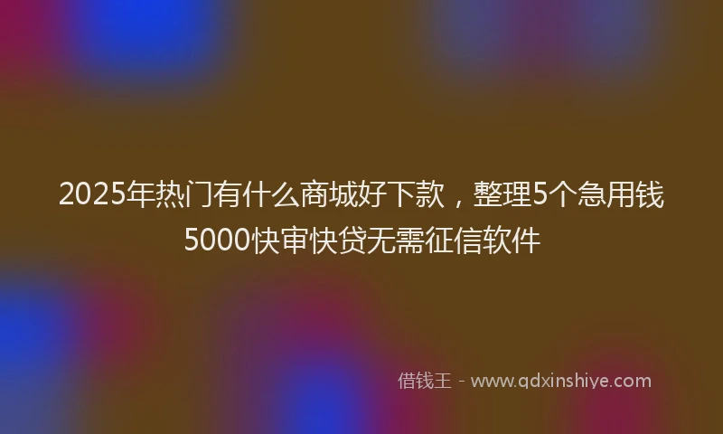 2025年热门有什么商城好下款，整理5个急用钱5000快审快贷无需征信软件