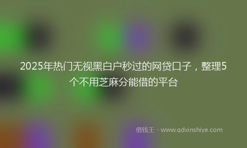 2025年热门无视黑白户秒过的网贷口子，整理5个不用芝麻分能借的平台