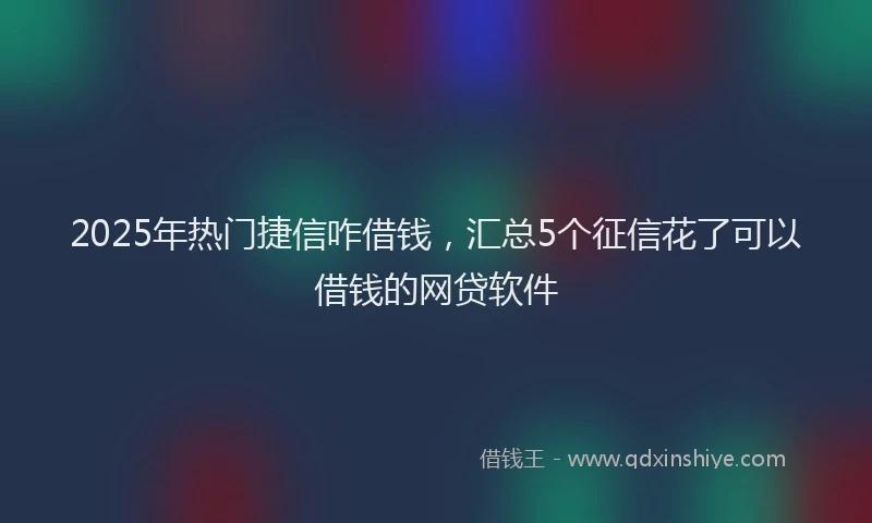 2025年热门捷信咋借钱，汇总5个征信花了可以借钱的网贷软件