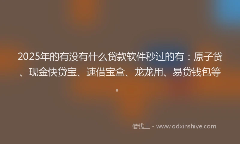 2025年的有没有什么贷款软件秒过的有：原子贷、现金快贷宝、速借宝盒、龙龙用、易贷钱包等。