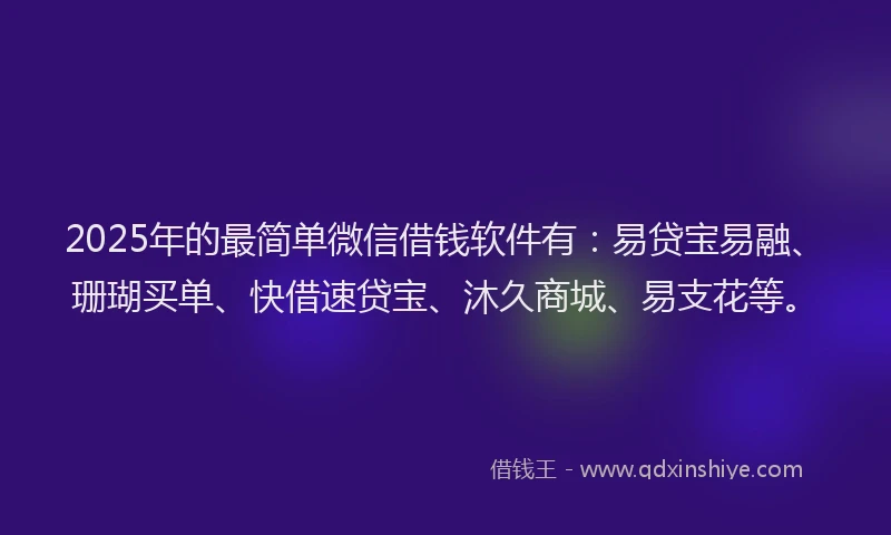 2025年的最简单微信借钱软件有：易贷宝易融、珊瑚买单、快借速贷宝、沐久商城、易支花等。
