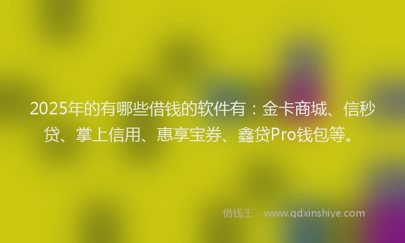 2025年的有哪些借钱的软件有：金卡商城、信秒贷、掌上信用、惠享宝券、鑫贷Pro钱包等。