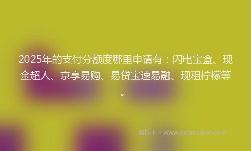2025年的支付分额度哪里申请有：闪电宝盒、现金超人、京享易购、易贷宝速易融、现租柠檬等。