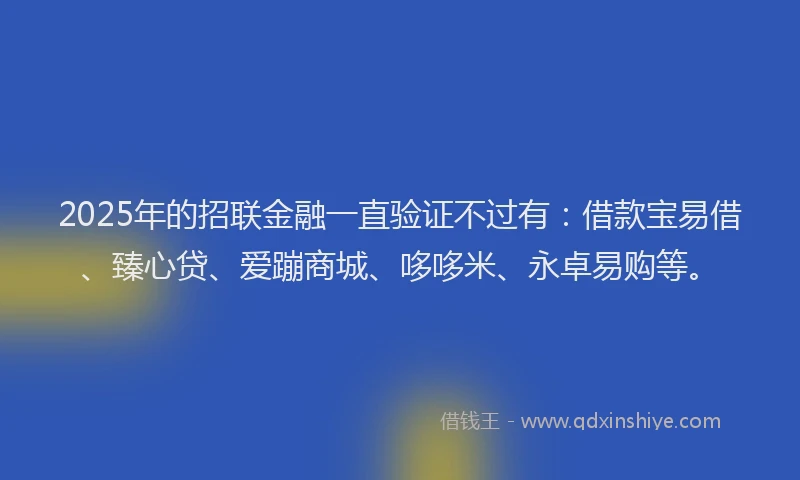 2025年的招联金融一直验证不过有：借款宝易借、臻心贷、爱蹦商城、哆哆米、永卓易购等。