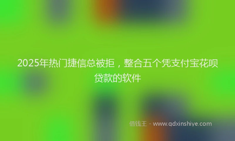 2025年热门捷信总被拒，整合五个凭支付宝花呗贷款的软件