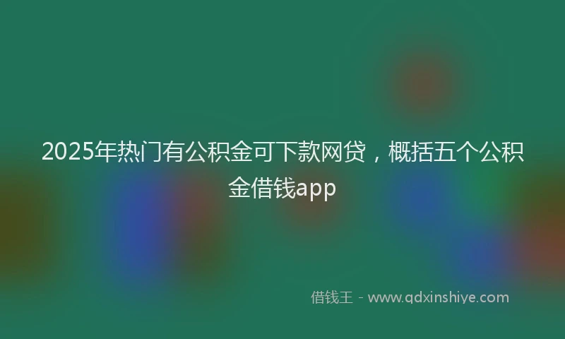 2025年热门有公积金可下款网贷，概括五个公积金借钱app