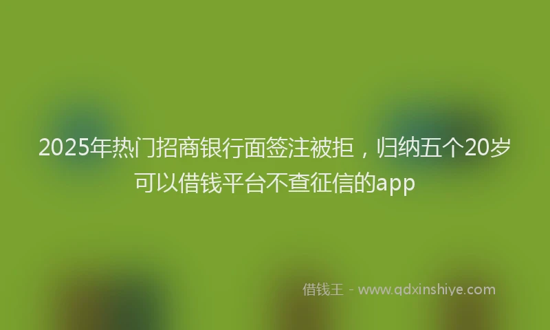 2025年热门招商银行面签注被拒，归纳五个20岁可以借钱平台不查征信的app