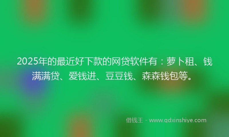 2025年的最近好下款的网贷软件有：萝卜租、钱满满贷、爱钱进、豆豆钱、森森钱包等。
