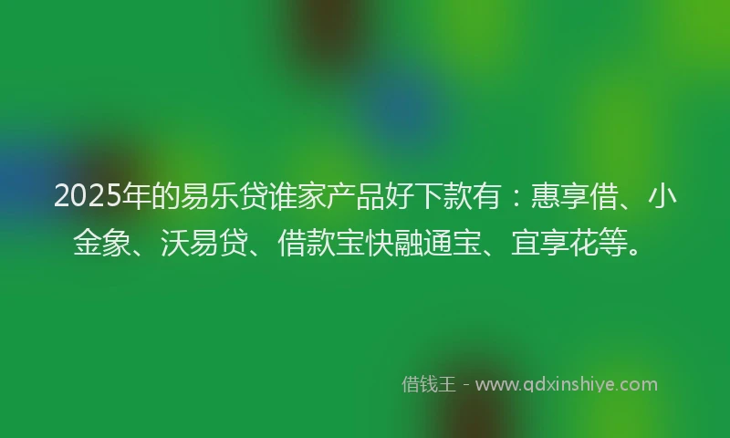 2025年的易乐贷谁家产品好下款有：惠享借、小金象、沃易贷、借款宝快融通宝、宜享花等。