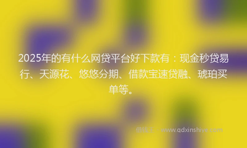 2025年的有什么网贷平台好下款有：现金秒贷易行、天源花、悠悠分期、借款宝速贷融、琥珀买单等。