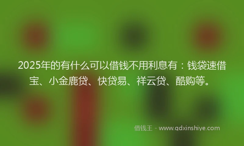 2025年的有什么可以借钱不用利息有：钱袋速借宝、小金鹿贷、快贷易、祥云贷、酷购等。