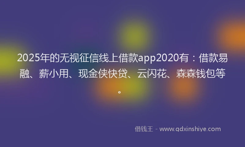 2025年的无视征信线上借款app2020有：借款易融、薪小用、现金侠快贷、云闪花、森森钱包等。