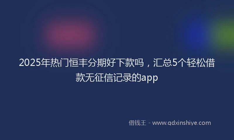 2025年热门恒丰分期好下款吗，汇总5个轻松借款无征信记录的app