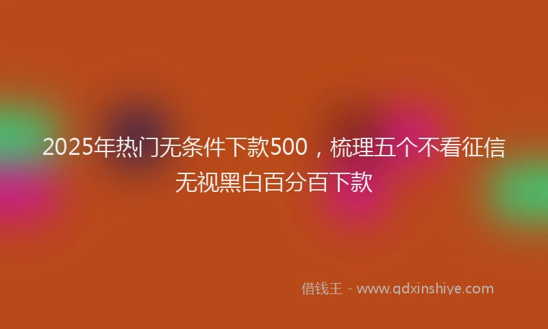 2025年热门无条件下款500，梳理五个不看征信无视黑白百分百下款