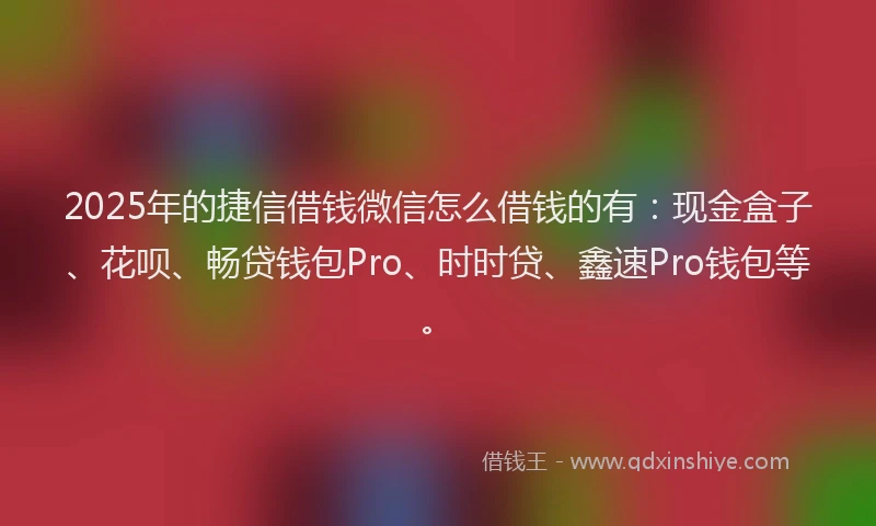2025年的捷信借钱微信怎么借钱的有：现金盒子、花呗、畅贷钱包Pro、时时贷、鑫速Pro钱包等。