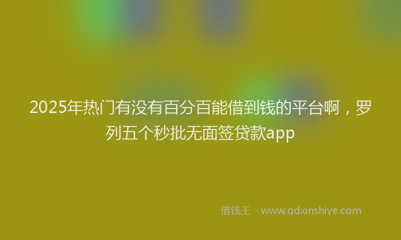 2025年热门有没有百分百能借到钱的平台啊，罗列五个秒批无面签贷款app