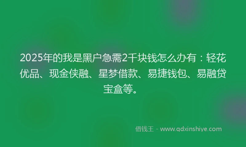 2025年的我是黑户急需2千块钱怎么办有：轻花优品、现金侠融、星梦借款、易捷钱包、易融贷宝盒等。