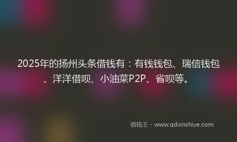 2025年的扬州头条借钱有：有钱钱包、瑞信钱包、洋洋借呗、小油菜P2P、省呗等。
