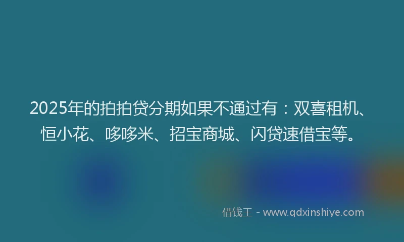 2025年的拍拍贷分期如果不通过有：双喜租机、恒小花、哆哆米、招宝商城、闪贷速借宝等。