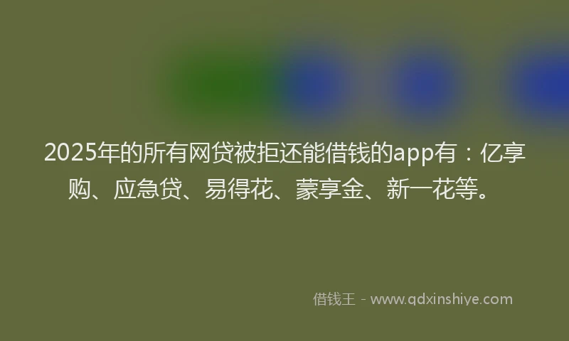 2025年的所有网贷被拒还能借钱的app有：亿享购、应急贷、易得花、蒙享金、新一花等。
