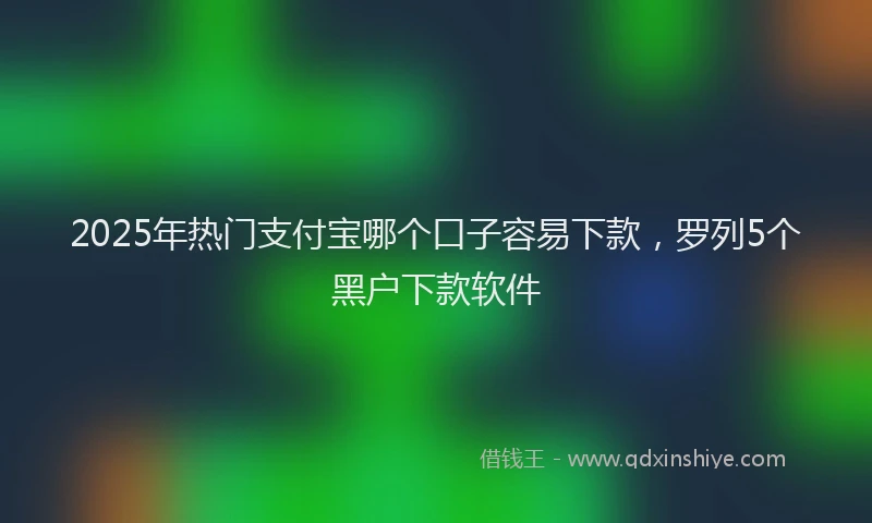 2025年热门支付宝哪个口子容易下款，罗列5个黑户下款软件