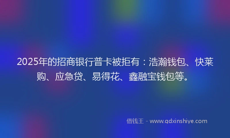 2025年的招商银行普卡被拒有：浩瀚钱包、快莱购、应急贷、易得花、鑫融宝钱包等。