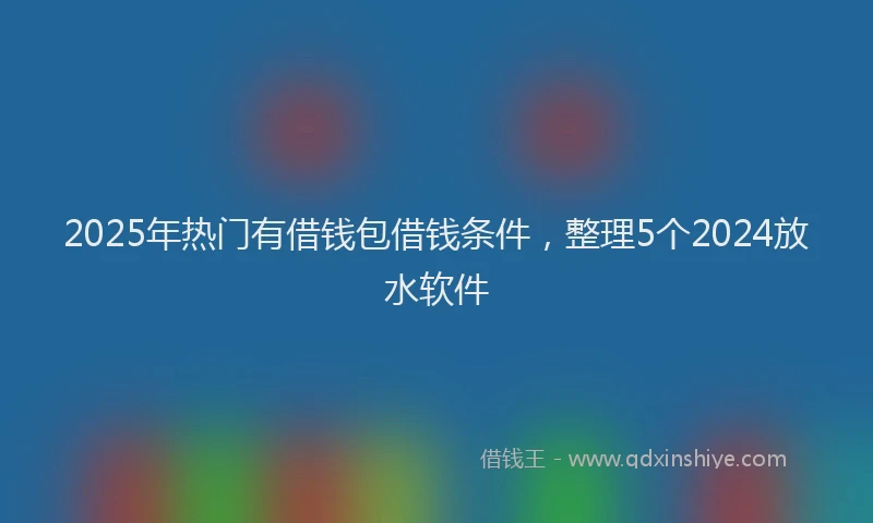 2025年热门有借钱包借钱条件，整理5个2024放水软件