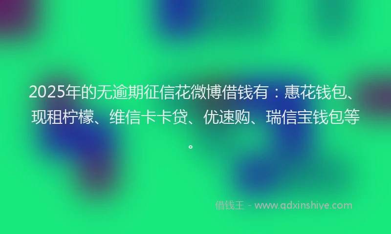 2025年的无逾期征信花微博借钱有：惠花钱包、现租柠檬、维信卡卡贷、优速购、瑞信宝钱包等。