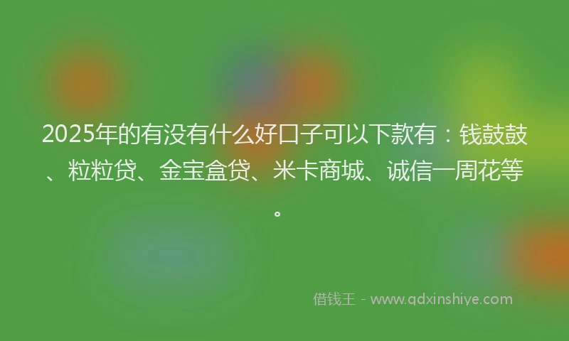2025年的有没有什么好口子可以下款有：钱鼓鼓、粒粒贷、金宝盒贷、米卡商城、诚信一周花等。