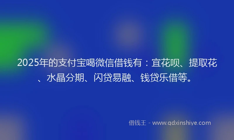 2025年的支付宝喝微信借钱有：宜花呗、提取花、水晶分期、闪贷易融、钱贷乐借等。