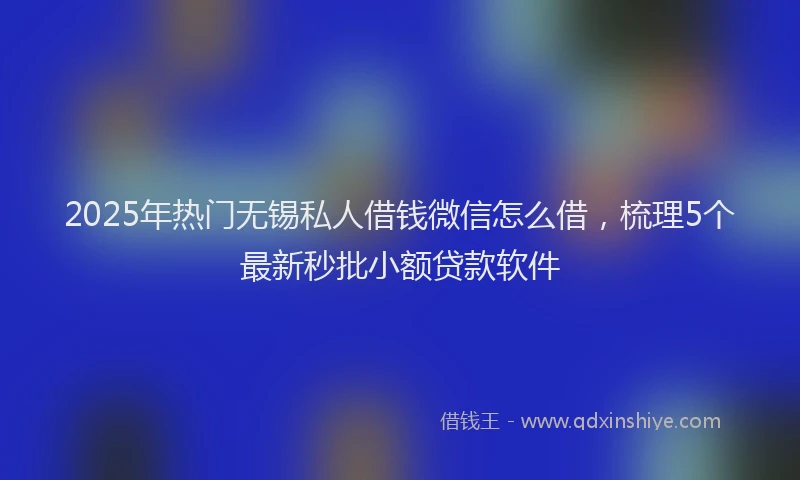 2025年热门无锡私人借钱微信怎么借，梳理5个最新秒批小额贷款软件