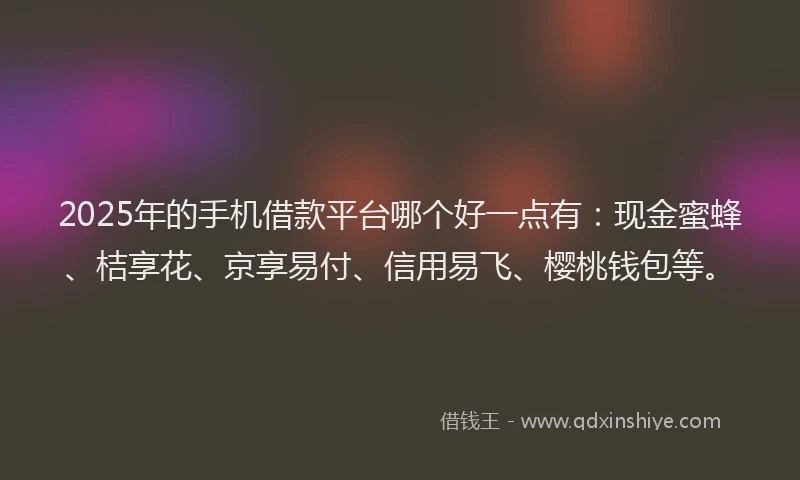 2025年的手机借款平台哪个好一点有：现金蜜蜂、桔享花、京享易付、信用易飞、樱桃钱包等。