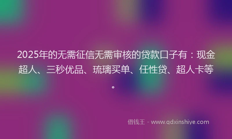 2025年的无需征信无需审核的贷款口子有：现金超人、三秒优品、琉璃买单、任性贷、超人卡等。
