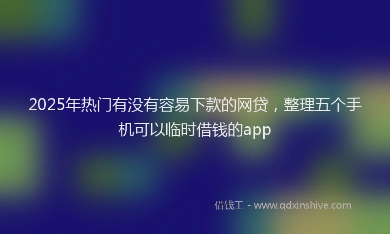 2025年热门有没有容易下款的网贷，整理五个手机可以临时借钱的app