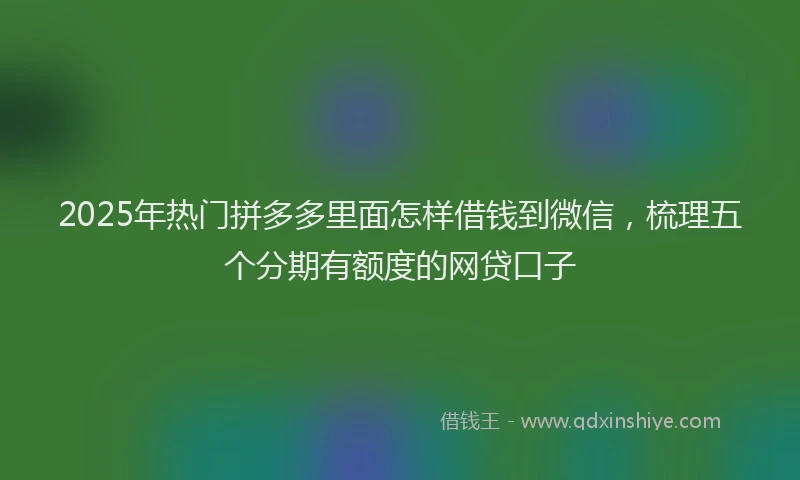 2025年热门拼多多里面怎样借钱到微信，梳理五个分期有额度的网贷口子