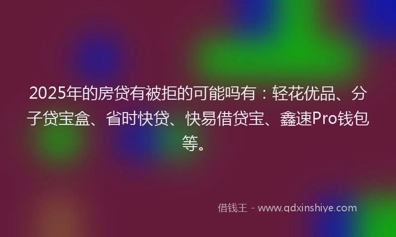 2025年的房贷有被拒的可能吗有：轻花优品、分子贷宝盒、省时快贷、快易借贷宝、鑫速Pro钱包等。