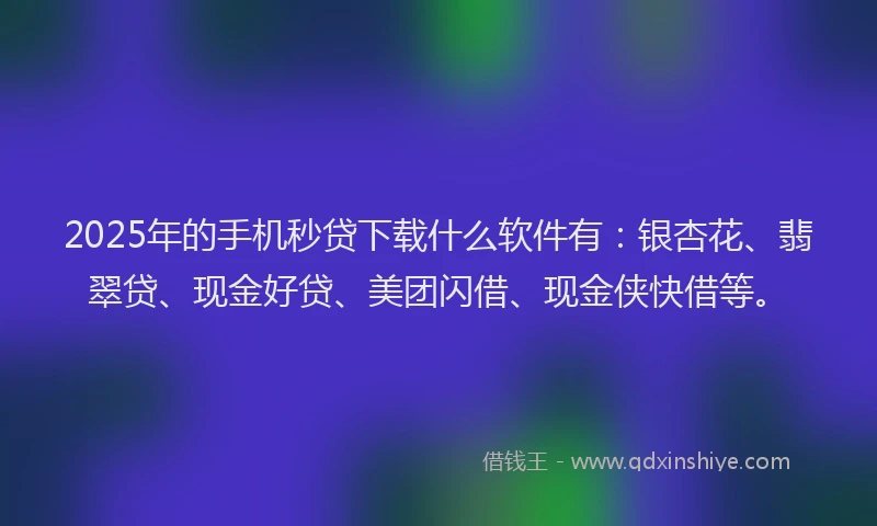 2025年的手机秒贷下载什么软件有：银杏花、翡翠贷、现金好贷、美团闪借、现金侠快借等。