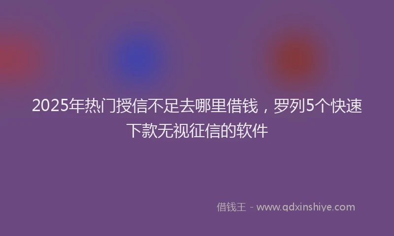 2025年热门授信不足去哪里借钱，罗列5个快速下款无视征信的软件