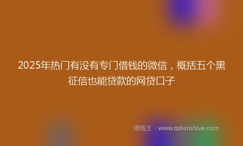 2025年热门有没有专门借钱的微信，概括五个黑征信也能贷款的网贷口子