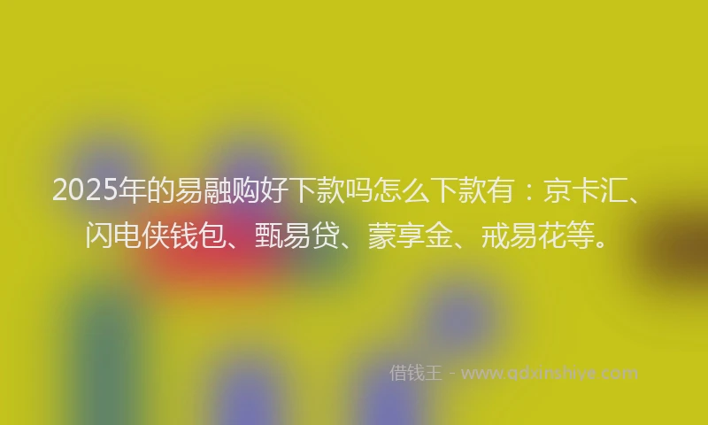 2025年的易融购好下款吗怎么下款有：京卡汇、闪电侠钱包、甄易贷、蒙享金、戒易花等。