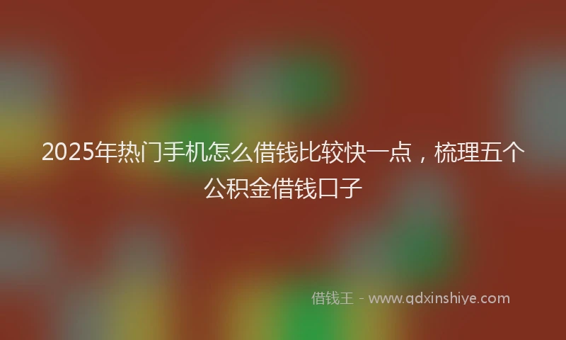 2025年热门手机怎么借钱比较快一点，梳理五个公积金借钱口子