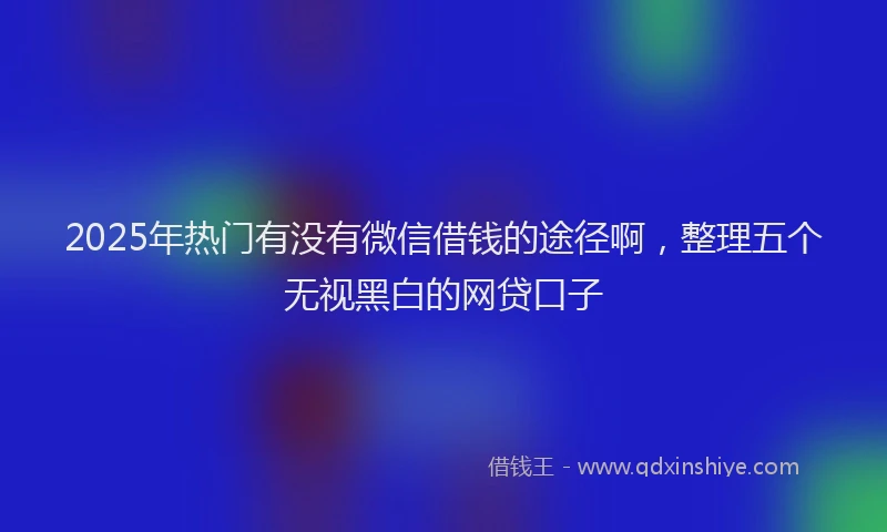 2025年热门有没有微信借钱的途径啊，整理五个无视黑白的网贷口子