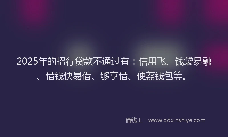 2025年的招行贷款不通过有：信用飞、钱袋易融、借钱快易借、够享借、便荔钱包等。