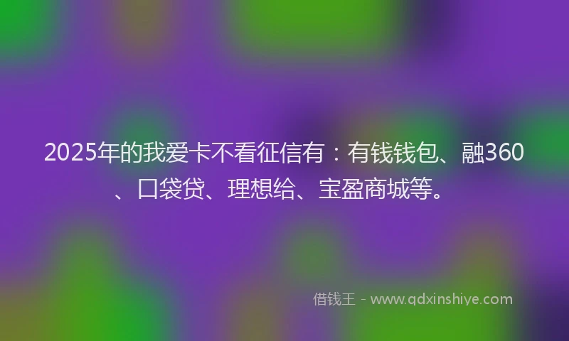 2025年的我爱卡不看征信有：有钱钱包、融360、口袋贷、理想给、宝盈商城等。