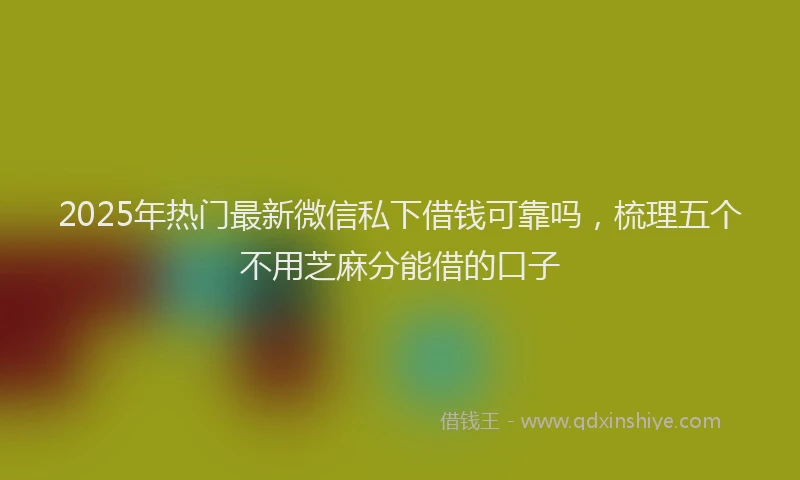 2025年热门最新微信私下借钱可靠吗，梳理五个不用芝麻分能借的口子