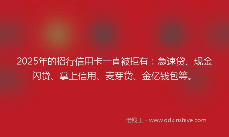 2025年的招行信用卡一直被拒有：急速贷、现金闪贷、掌上信用、麦芽贷、金亿钱包等。