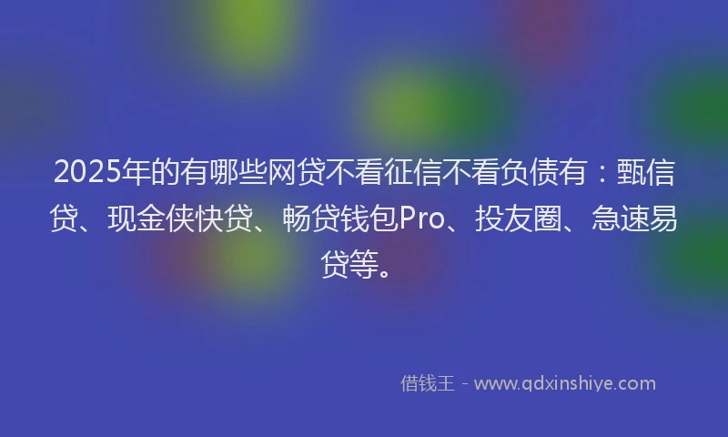2025年的有哪些网贷不看征信不看负债有：甄信贷、现金侠快贷、畅贷钱包Pro、投友圈、急速易贷等。