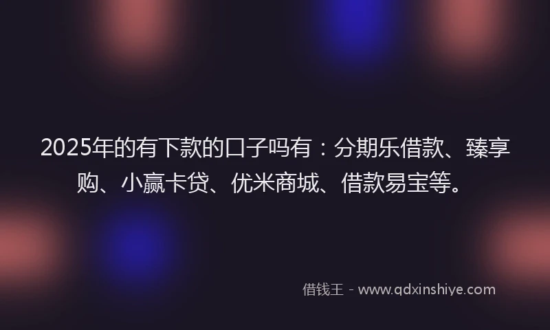 2025年的有下款的口子吗有：分期乐借款、臻享购、小赢卡贷、优米商城、借款易宝等。