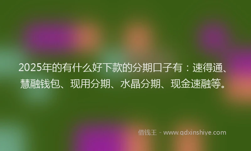 2025年的有什么好下款的分期口子有：速得通、慧融钱包、现用分期、水晶分期、现金速融等。