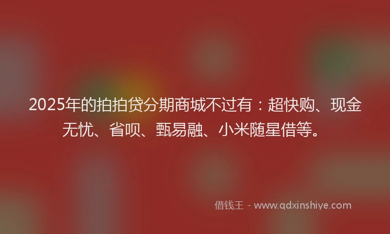 2025年的拍拍贷分期商城不过有：超快购、现金无忧、省呗、甄易融、小米随星借等。